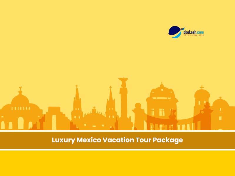 Luxury Mexico Vacation Tour Package From Bangladesh